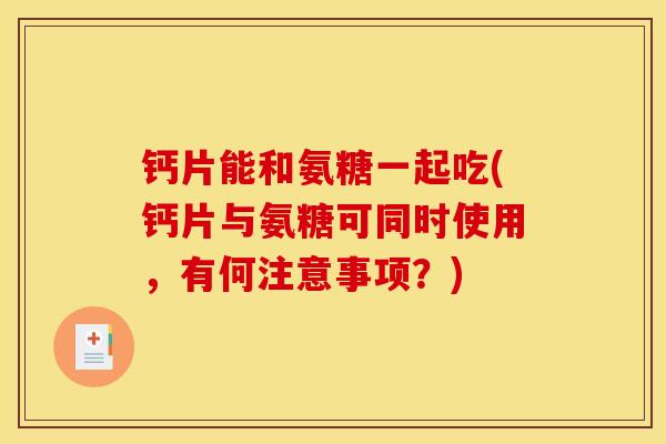 钙片能和氨糖一起吃(钙片与氨糖可同时使用，有何注意事项？)