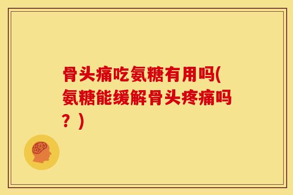 骨头痛吃氨糖有用吗(氨糖能缓解骨头疼痛吗？)