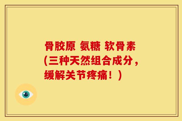 骨胶原 氨糖 软骨素(三种天然组合成分，缓解关节疼痛！)-第1张图片-关节骑士