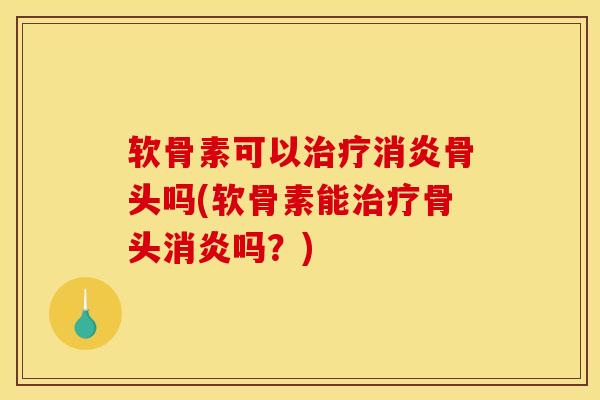 软骨素可以治疗消炎骨头吗(软骨素能治疗骨头消炎吗？)