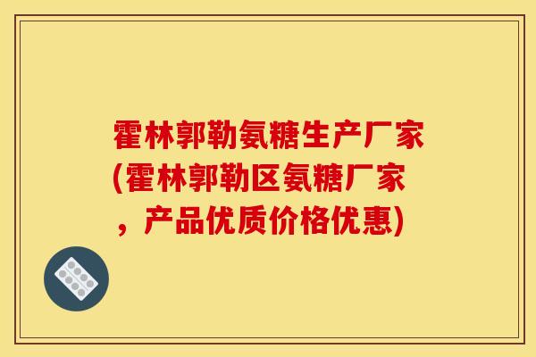 霍林郭勒氨糖生产厂家(霍林郭勒区氨糖厂家，产品优质价格优惠)