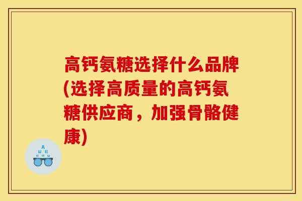 高钙氨糖选择什么品牌(选择高质量的高钙氨糖供应商，加强骨骼健康)