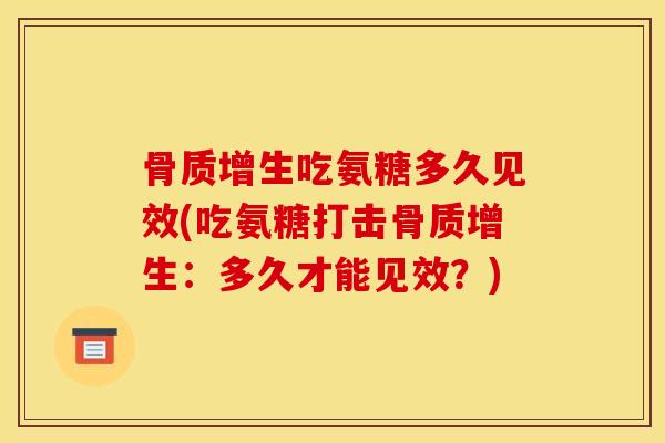 骨质增生吃氨糖多久见效(吃氨糖打击骨质增生：多久才能见效？)