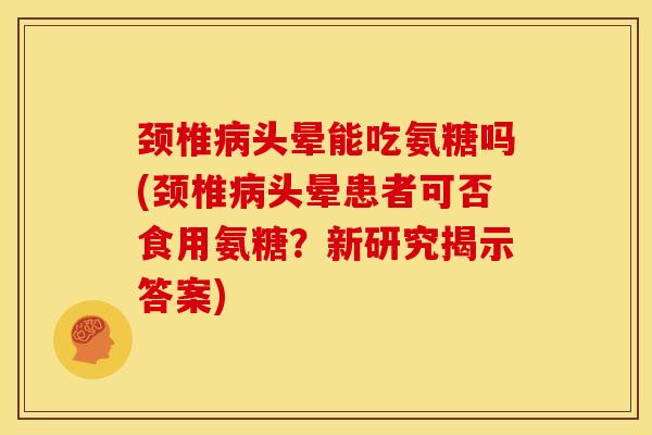 颈椎病头晕能吃氨糖吗(颈椎病头晕患者可否食用氨糖？新研究揭示答案)