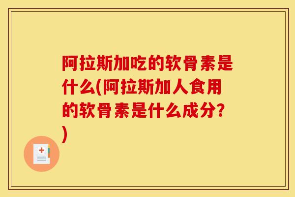 阿拉斯加吃的软骨素是什么(阿拉斯加人食用的软骨素是什么成分？)