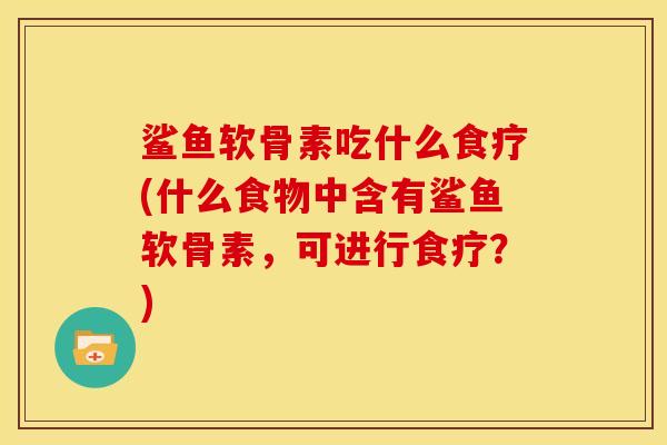 鲨鱼软骨素吃什么食疗(什么食物中含有鲨鱼软骨素，可进行食疗？)-第1张图片-关节骑士