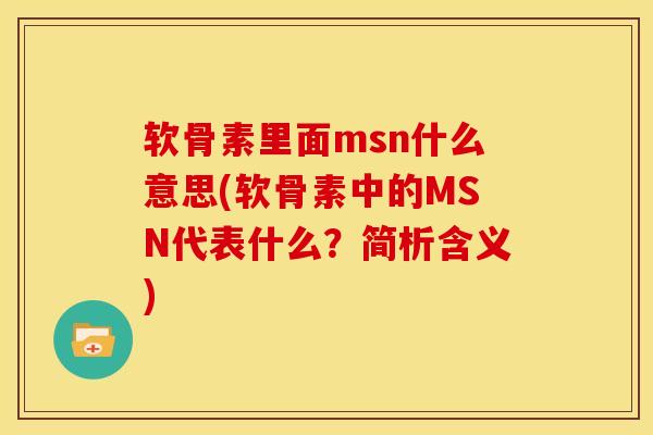 软骨素里面msn什么意思(软骨素中的MSN代表什么?简析含义)-第1张图片-关节骑士 软骨素里面msn什么意思(软骨素中的MSN代表什么?简析含义)-第1张图片-关节骑士