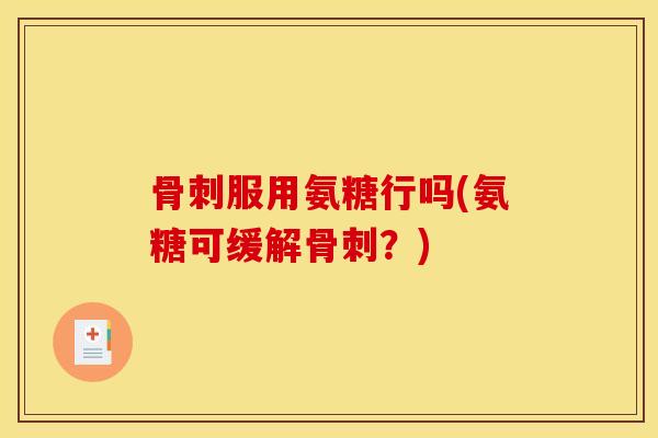 骨刺服用氨糖行吗(氨糖可缓解骨刺？)
