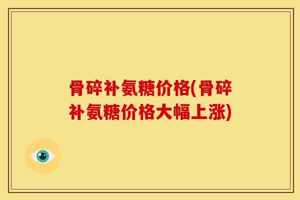 骨碎补氨糖价格(骨碎补氨糖价格大幅上涨)