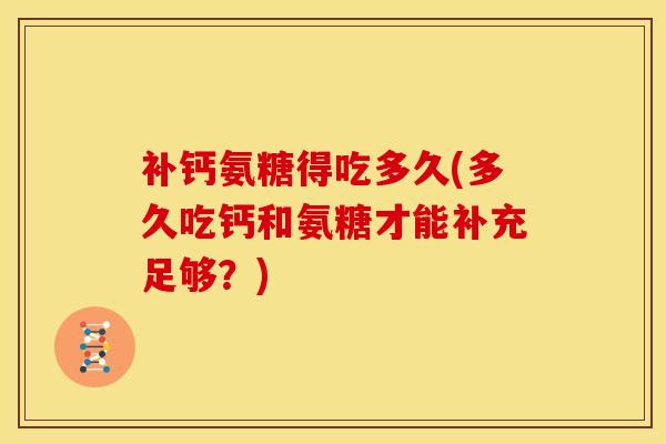 补钙氨糖得吃多久(多久吃钙和氨糖才能补充足够？)
