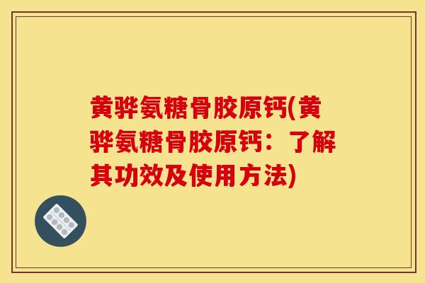 黄骅氨糖骨胶原钙(黄骅氨糖骨胶原钙：了解其功效及使用方法)