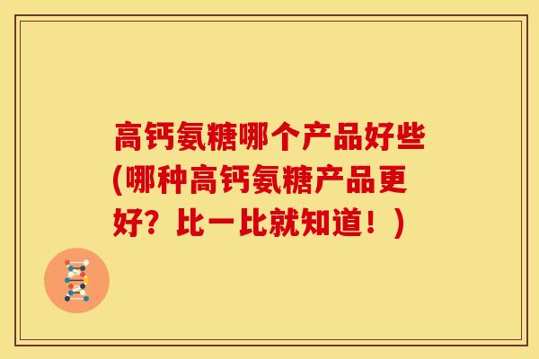 高钙氨糖哪个产品好些(哪种高钙氨糖产品更好？比一比就知道！)