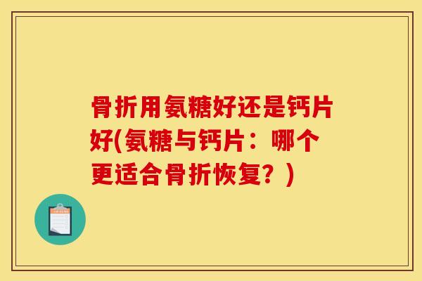 骨折用氨糖好还是钙片好(氨糖与钙片:哪个更适合骨折恢复?)-第1张图片-关节骑士 骨折用氨糖好还是钙片好(氨糖与钙片:哪个更适合骨折恢复?)-第1张图片-关节骑士
