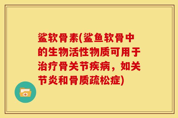 鲨软骨素(鲨鱼软骨中的生物活性物质可用于治疗骨关节疾病，如关节炎和骨质疏松症)