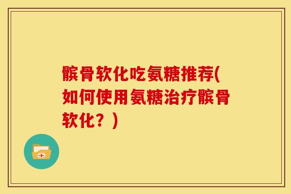 髌骨软化吃氨糖推荐(如何使用氨糖治疗髌骨软化？)