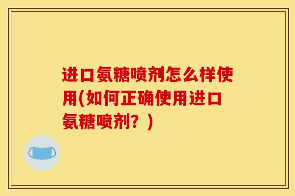 进口氨糖喷剂怎么样使用(如何正确使用进口氨糖喷剂？)