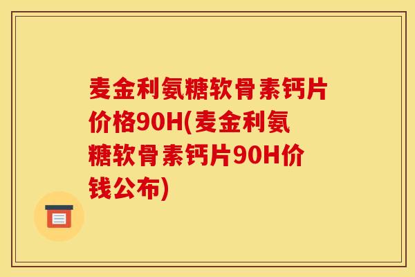 麦金利氨糖软骨素钙片价格90H(麦金利氨糖软骨素钙片90H价钱公布)