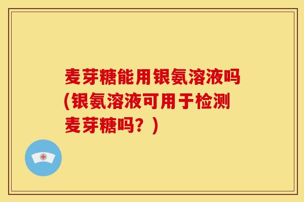 麦芽糖能用银氨溶液吗(银氨溶液可用于检测麦芽糖吗？)