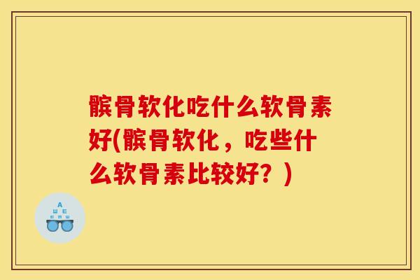 髌骨软化吃什么软骨素好(髌骨软化，吃些什么软骨素比较好？)