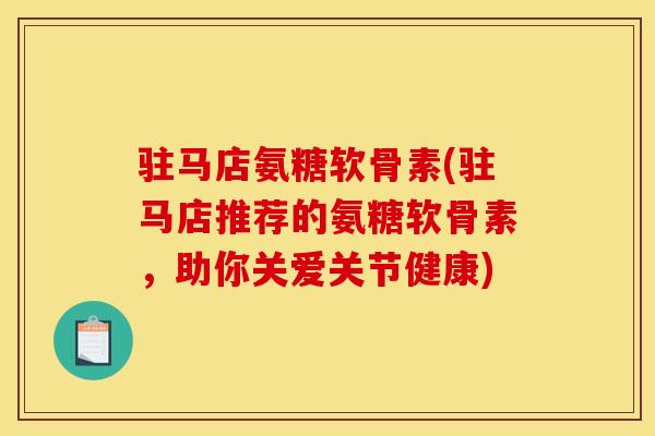 驻马店氨糖软骨素(驻马店推荐的氨糖软骨素，助你关爱关节健康)