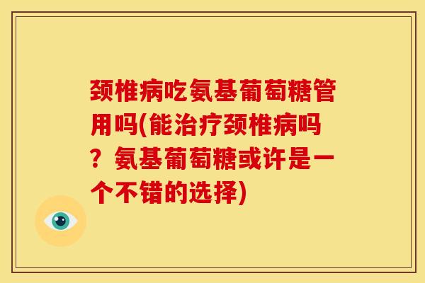 颈椎病吃氨基葡萄糖管用吗(能治疗颈椎病吗？氨基葡萄糖或许是一个不错的选择)
