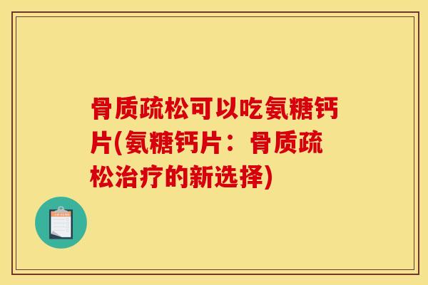 骨质疏松可以吃氨糖钙片(氨糖钙片：骨质疏松治疗的新选择)