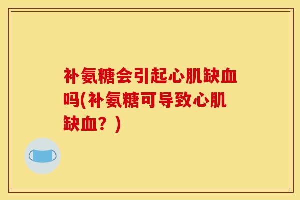 补氨糖会引起心肌缺血吗(补氨糖可导致心肌缺血？)