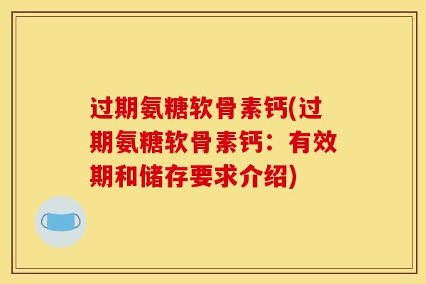 过期氨糖软骨素钙(过期氨糖软骨素钙：有效期和储存要求介绍)