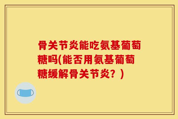 骨关节炎能吃氨基葡萄糖吗(能否用氨基葡萄糖缓解骨关节炎?)-第1张图片-关节骑士 骨关节炎能吃氨基葡萄糖吗(能否用氨基葡萄糖缓解骨关节炎?)-第1张图片-关节骑士