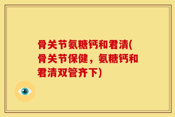 骨关节氨糖钙和君清(骨关节保健，氨糖钙和君清双管齐下)