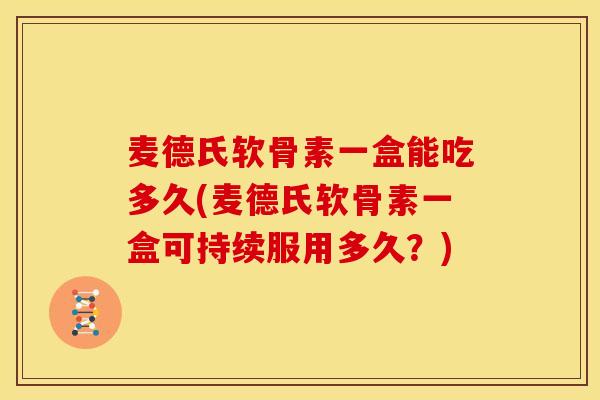麦德氏软骨素一盒能吃多久(麦德氏软骨素一盒可持续服用多久？)