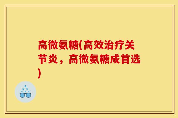 高微氨糖(高效治疗关节炎，高微氨糖成首选)