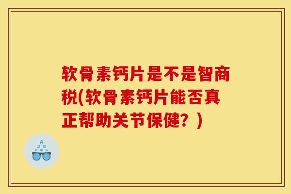 软骨素钙片是不是智商税(软骨素钙片能否真正帮助关节保健？)