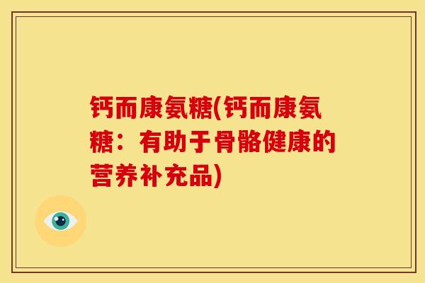 钙而康氨糖(钙而康氨糖：有助于骨骼健康的营养补充品)