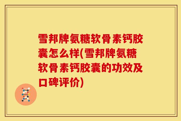 雪邦牌氨糖软骨素钙胶囊怎么样(雪邦牌氨糖软骨素钙胶囊的功效及口碑评价)