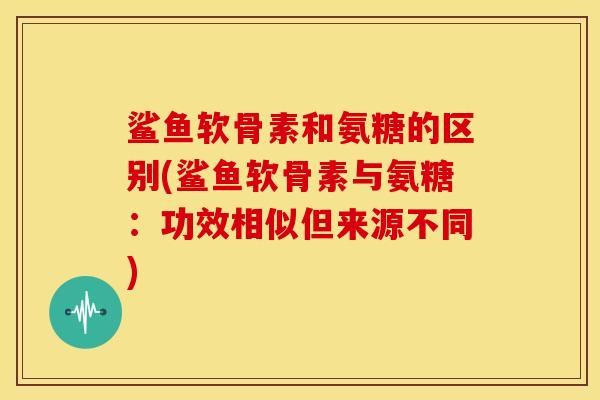 鲨鱼软骨素和氨糖的区别(鲨鱼软骨素与氨糖：功效相似但来源不同)