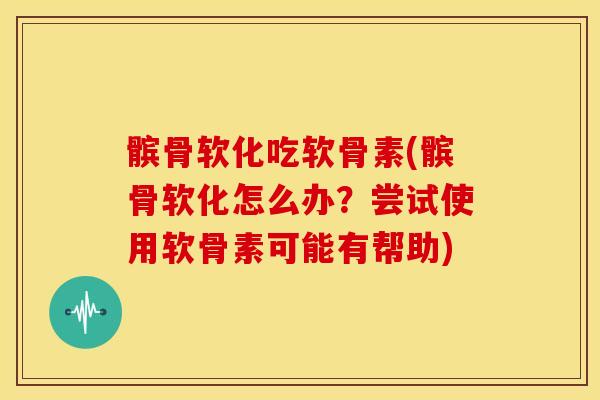 髌骨软化吃软骨素(髌骨软化怎么办？尝试使用软骨素可能有帮助)