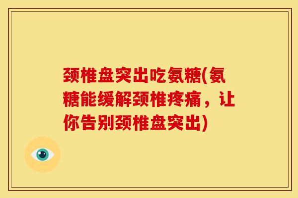 颈椎盘突出吃氨糖(氨糖能缓解颈椎疼痛，让你告别颈椎盘突出)-第1张图片-关节骑士
