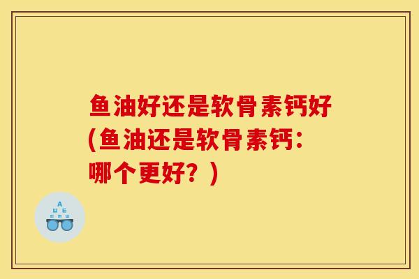 鱼油好还是软骨素钙好(鱼油还是软骨素钙：哪个更好？)