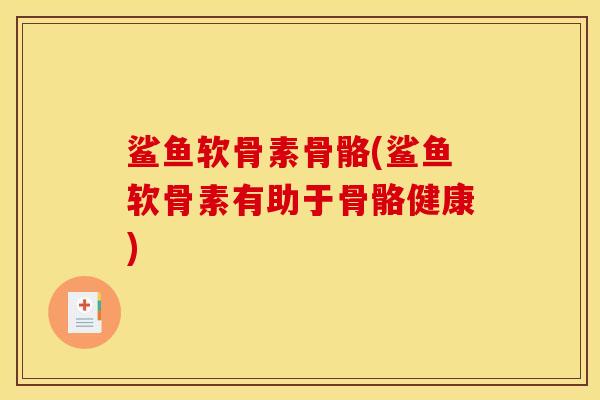 鲨鱼软骨素骨骼(鲨鱼软骨素有助于骨骼健康)