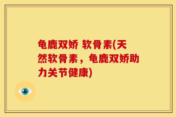 龟鹿双娇 软骨素(天然软骨素，龟鹿双娇助力关节健康)