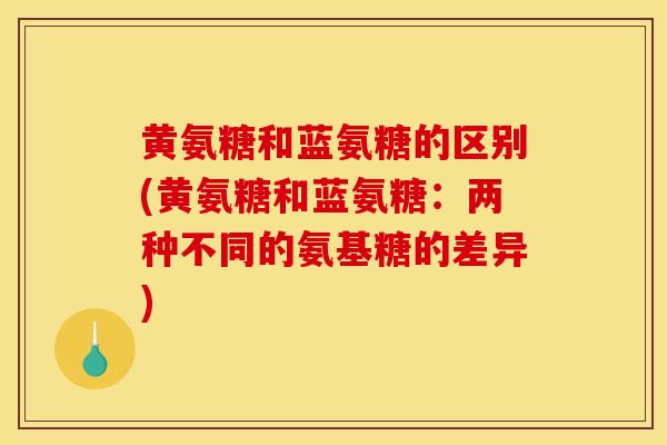 黄氨糖和蓝氨糖的区别(黄氨糖和蓝氨糖：两种不同的氨基糖的差异)
