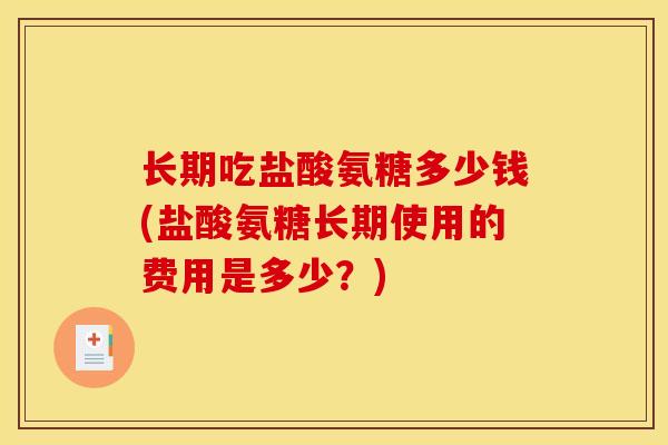 长期吃盐酸氨糖多少钱(盐酸氨糖长期使用的费用是多少？)