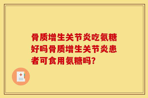 骨质增生关节炎吃氨糖好吗骨质增生关节炎患者可食用氨糖吗？