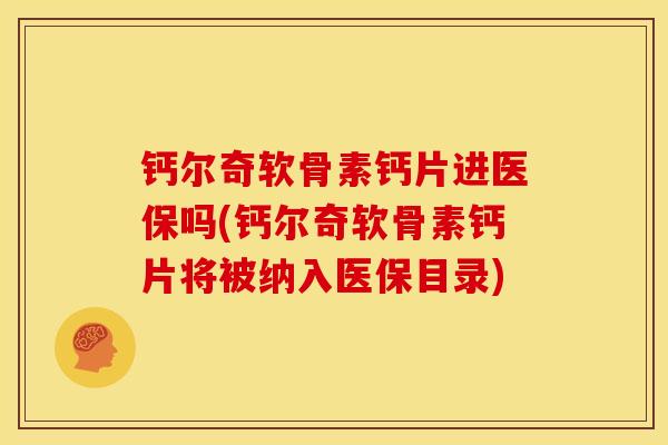 钙尔奇软骨素钙片进医保吗(钙尔奇软骨素钙片将被纳入医保目录)