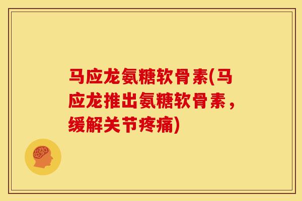 马应龙氨糖软骨素(马应龙推出氨糖软骨素，缓解关节疼痛)