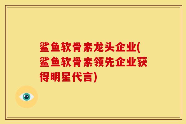 鲨鱼软骨素龙头企业(鲨鱼软骨素领先企业获得明星代言)