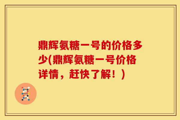 鼎辉氨糖一号的价格多少(鼎辉氨糖一号价格详情，赶快了解！)