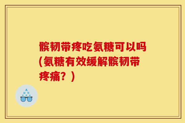 髌韧带疼吃氨糖可以吗(氨糖有效缓解髌韧带疼痛？)