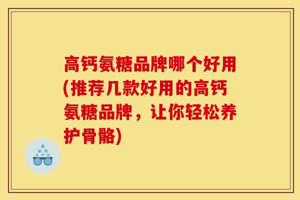 高钙氨糖品牌哪个好用(推荐几款好用的高钙氨糖品牌，让你轻松养护骨骼)